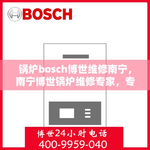锅炉bosch博世维修南宁，南宁博世锅炉维修专家，专业解决锅炉故障，高效保障运行安全