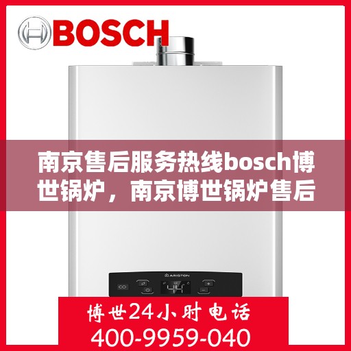 南京售后服务热线bosch博世锅炉，南京博世锅炉售后服务热线，专业解决您的锅炉问题