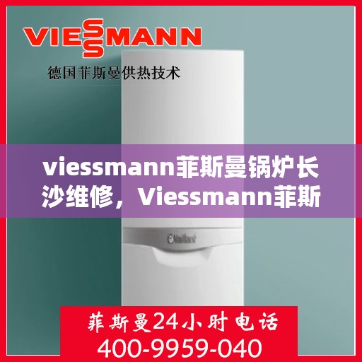 viessmann菲斯曼锅炉长沙维修，Viessmann菲斯曼锅炉长沙专业维修服务指南