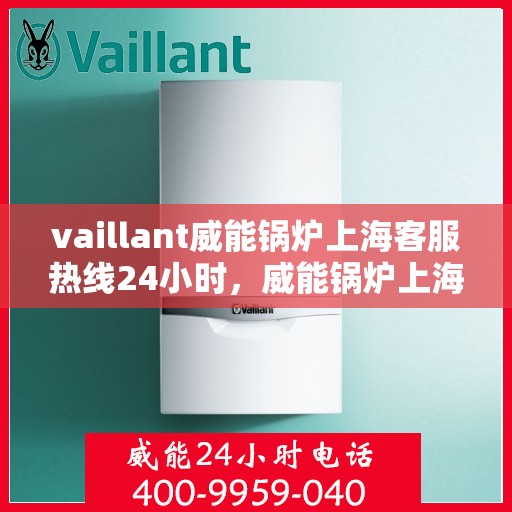 vaillant威能锅炉上海客服热线24小时，威能锅炉上海全天候客服热线，贴心服务随时在线