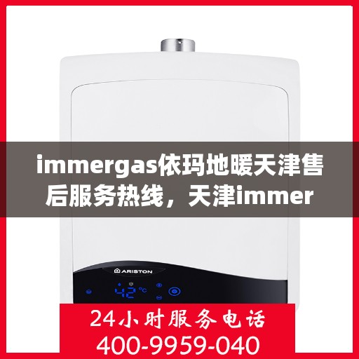 immergas依玛地暖天津售后服务热线，天津immergas依玛地暖售后服务热线指南