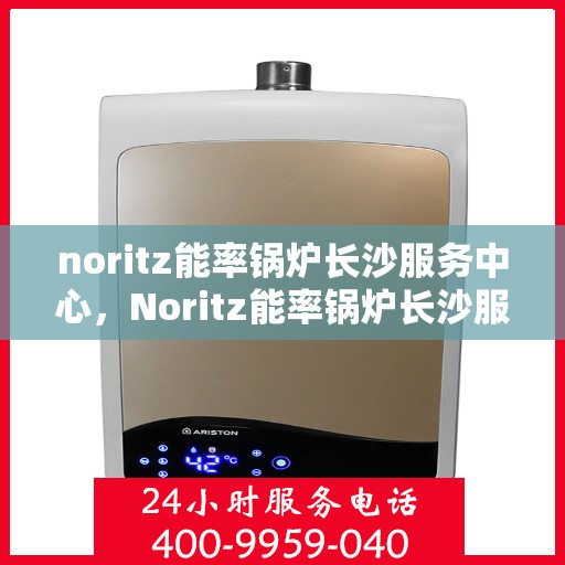 noritz能率锅炉长沙服务中心，Noritz能率锅炉长沙服务中心，专业维护与高效运行的保障