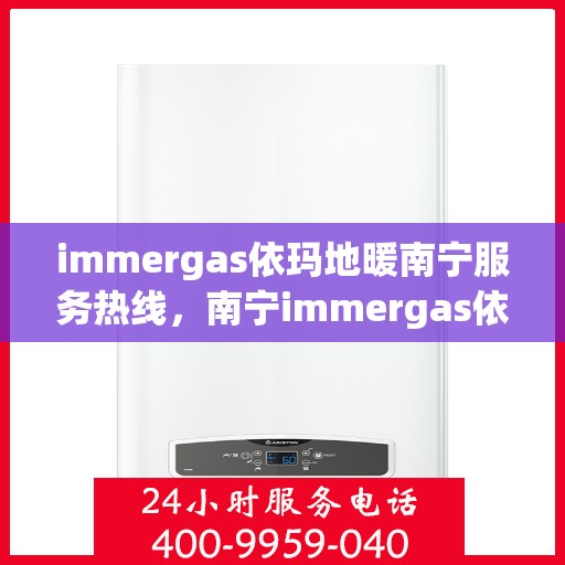 immergas依玛地暖南宁服务热线，南宁immergas依玛地暖专业服务热线，为您提供一站式解决方案