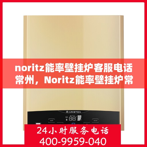 noritz能率壁挂炉客服电话常州，Noritz能率壁挂炉常州客服热线及咨询指南