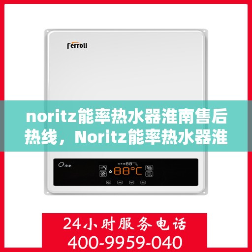 noritz能率热水器淮南售后热线，Noritz能率热水器淮南售后服务热线全解析
