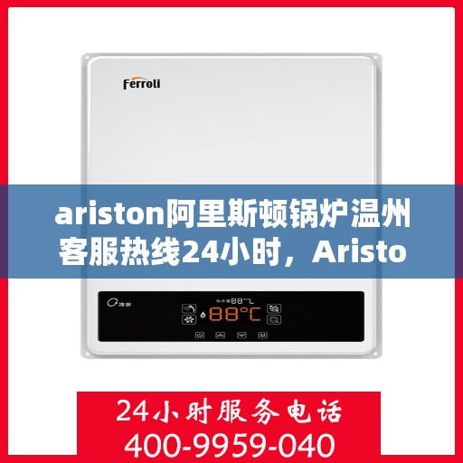 ariston阿里斯顿锅炉温州客服热线24小时，Ariston阿里斯顿锅炉温州全天候客服热线，贴心服务随时在线