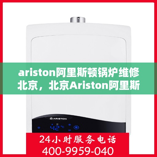 ariston阿里斯顿锅炉维修北京，北京Ariston阿里斯顿锅炉专业维修服务