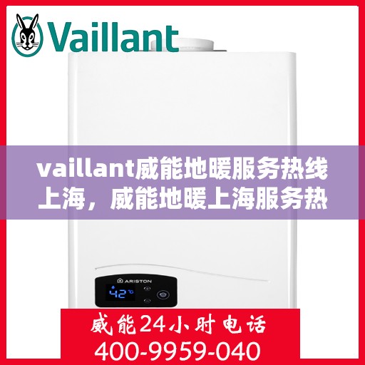 vaillant威能地暖服务热线上海，威能地暖上海服务热线，专业解决您的地暖需求