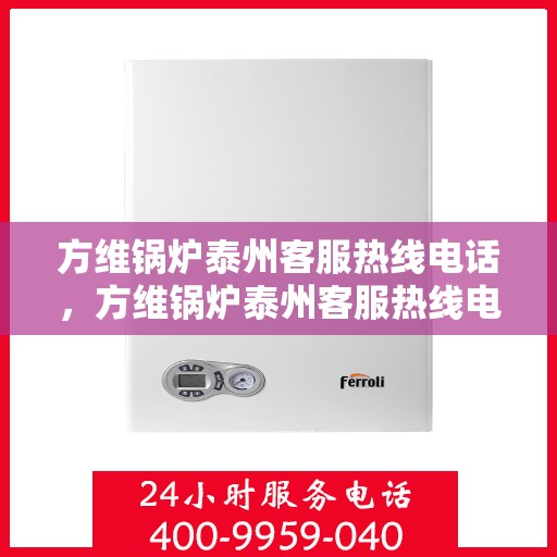 方维锅炉泰州客服热线电话，方维锅炉泰州客服热线电话公布，专业服务就在一线之间