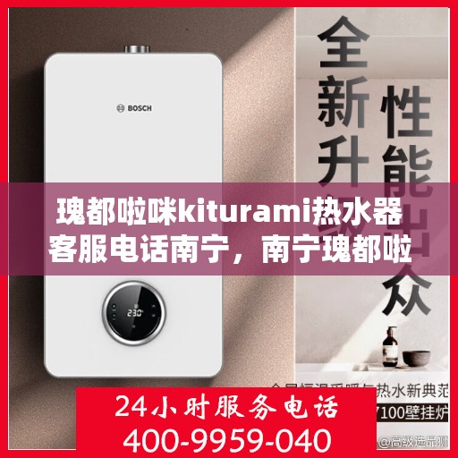 瑰都啦咪kiturami热水器客服电话南宁，南宁瑰都啦咪kiturami热水器官方客服热线及售后服务