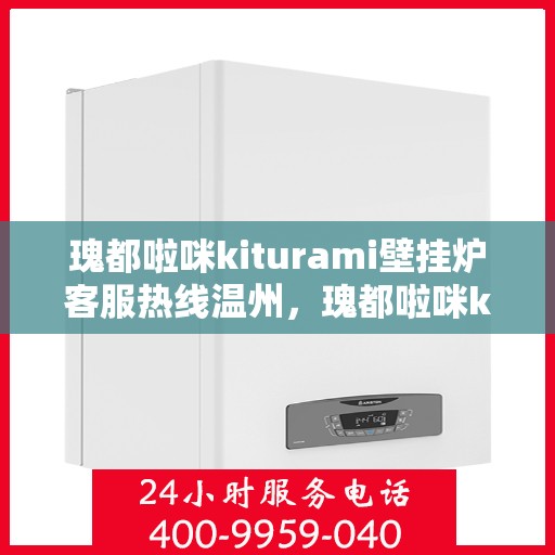 瑰都啦咪kiturami壁挂炉客服热线温州，瑰都啦咪kiturami壁挂炉温州客服热线全面解析