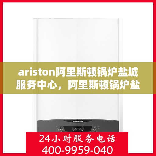 ariston阿里斯顿锅炉盐城服务中心，阿里斯顿锅炉盐城服务中心，专业维修与优质服务