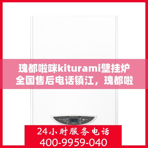 瑰都啦咪kiturami壁挂炉全国售后电话镇江，瑰都啦咪kiturami壁挂炉镇江售后专线及服务指南