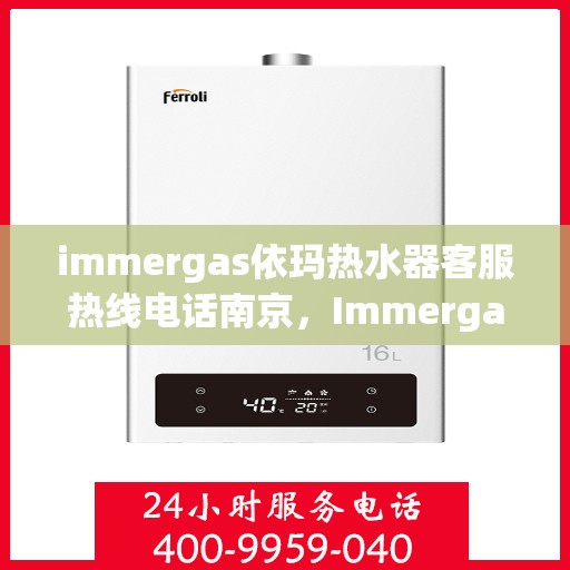 immergas依玛热水器客服热线电话南京，Immergas依玛热水器南京客服热线电话全解析