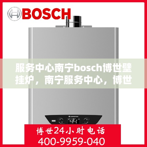 服务中心南宁bosch博世壁挂炉，南宁服务中心，博世壁挂炉高效温暖之家