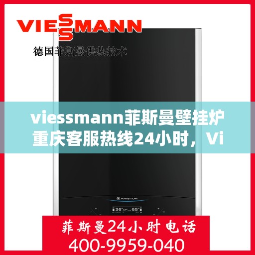 viessmann菲斯曼壁挂炉重庆客服热线24小时，Viessmann菲斯曼壁挂炉重庆全天候客服热线，贴心服务随时在线