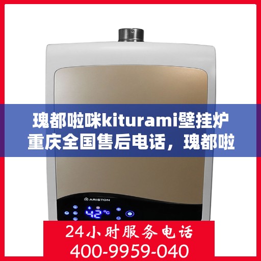 瑰都啦咪kiturami壁挂炉重庆全国售后电话，瑰都啦咪kiturami壁挂炉重庆售后服务热线及全国售后支持