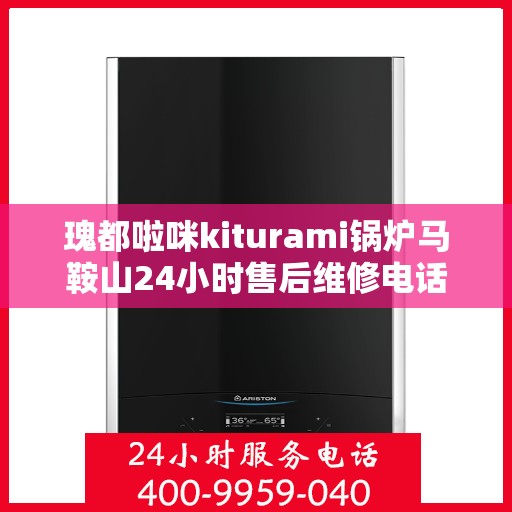 瑰都啦咪kiturami锅炉马鞍山24小时售后维修电话，全天候服务瑰都啦咪kiturami锅炉马鞍山售后维修热线，24小时无忧服务！