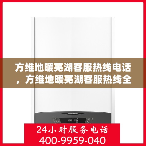 方维地暖芜湖客服热线电话，方维地暖芜湖客服热线全解析，一站式服务，专业为您解答！