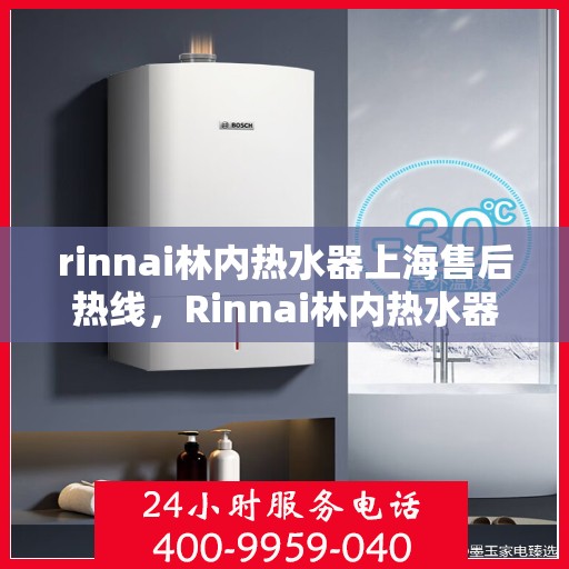 rinnai林内热水器上海售后热线，Rinnai林内热水器上海售后热线全攻略，专业维修与贴心服务