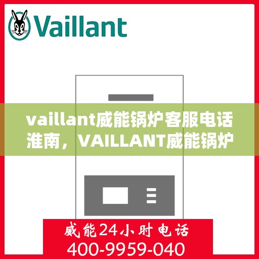 vaillant威能锅炉客服电话淮南，VAILLANT威能锅炉淮南地区服务热线与咨询指南