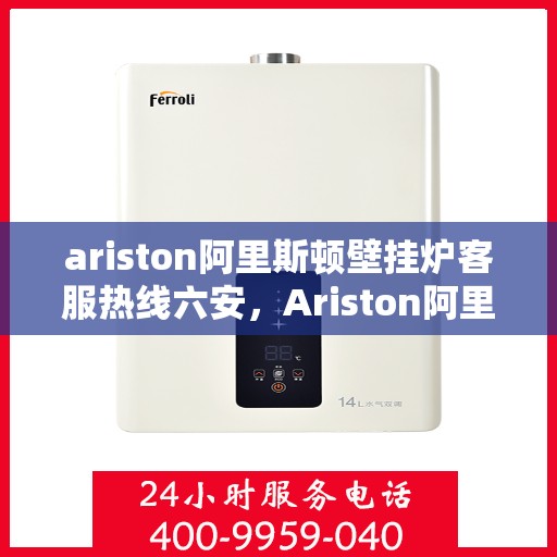 ariston阿里斯顿壁挂炉客服热线六安，Ariston阿里斯顿壁挂炉六安客服热线指南