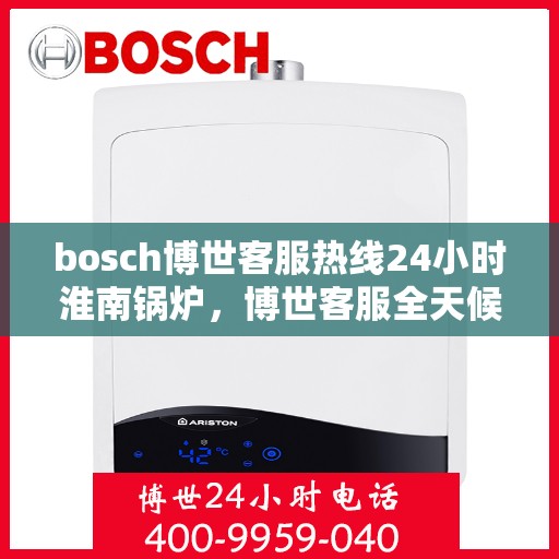 bosch博世客服热线24小时淮南锅炉，博世客服全天候在线，淮南锅炉热线支持，24小时无间断服务
