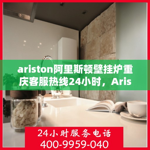 ariston阿里斯顿壁挂炉重庆客服热线24小时，Ariston阿里斯顿壁挂炉重庆全天候客服热线，贴心服务随时在线