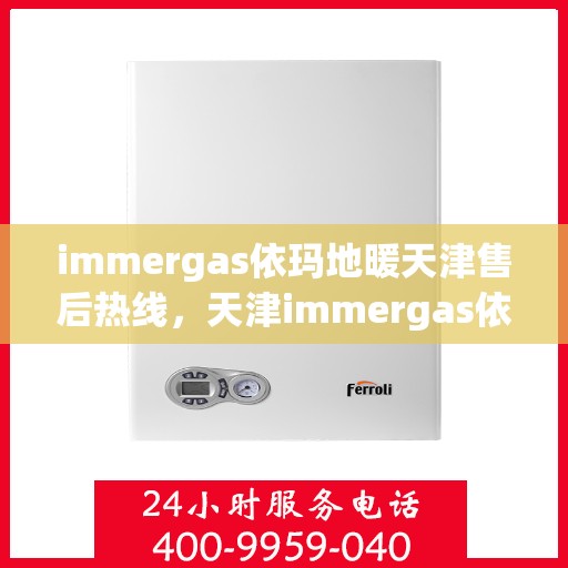 immergas依玛地暖天津售后热线，天津immergas依玛地暖售后服务热线详解