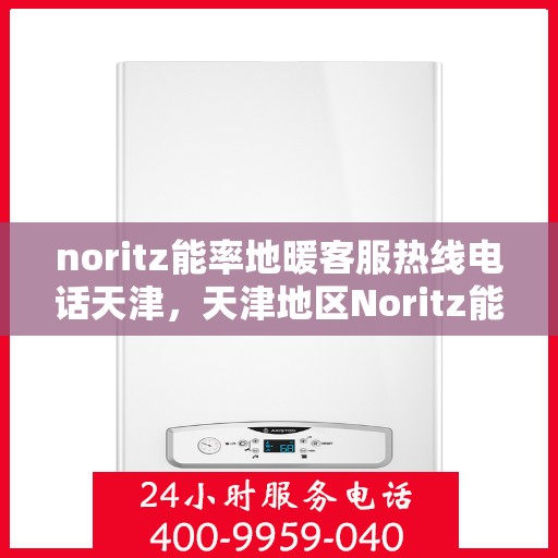 noritz能率地暖客服热线电话天津，天津地区Noritz能率地暖客服热线电话全解析