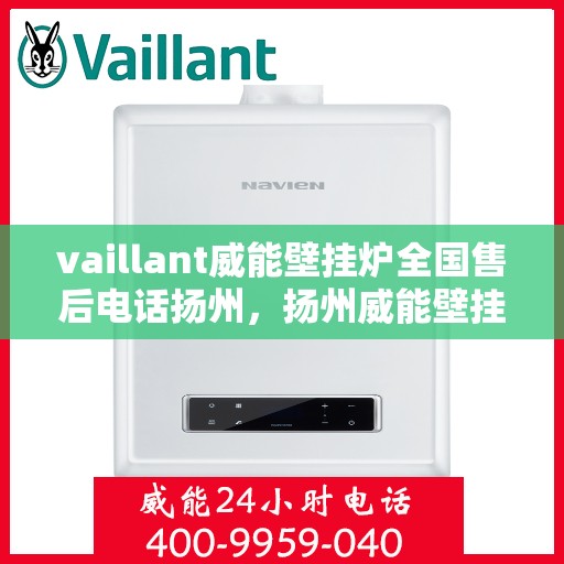 vaillant威能壁挂炉全国售后电话扬州，扬州威能壁挂炉全国售后电话及维修服务解析