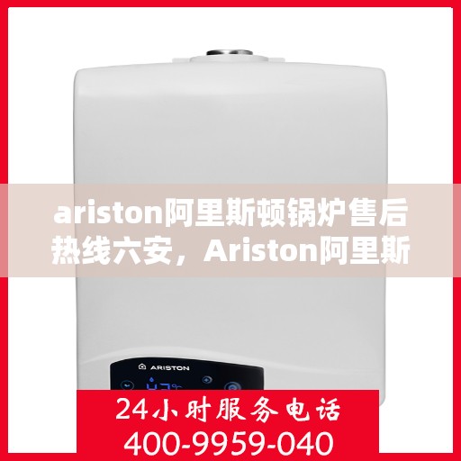 ariston阿里斯顿锅炉售后热线六安，Ariston阿里斯顿锅炉六安售后热线及服务一览