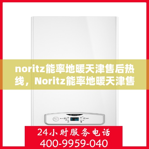 noritz能率地暖天津售后热线，Noritz能率地暖天津售后热线全解析