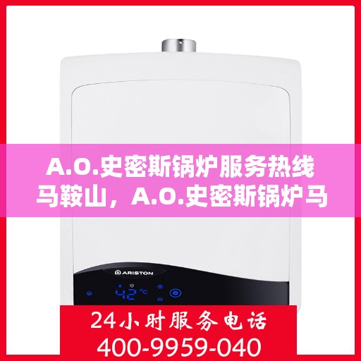 A.O.史密斯锅炉服务热线马鞍山，A.O.史密斯锅炉马鞍山服务热线专业解答，温暖您的生活