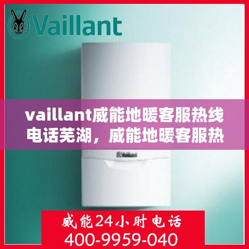 vaillant威能地暖客服热线电话芜湖，威能地暖客服热线电话在芜湖，一站式服务与技术支持
