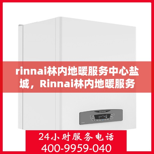 rinnai林内地暖服务中心盐城，Rinnai林内地暖服务中心盐城，专业品质，温暖您的生活
