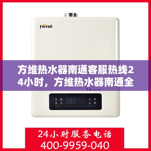方维热水器南通客服热线24小时，方维热水器南通全天候客服热线，贴心服务不打烊