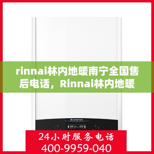 rinnai林内地暖南宁全国售后电话，Rinnai林内地暖南宁售后服务热线及全国售后电话全解析