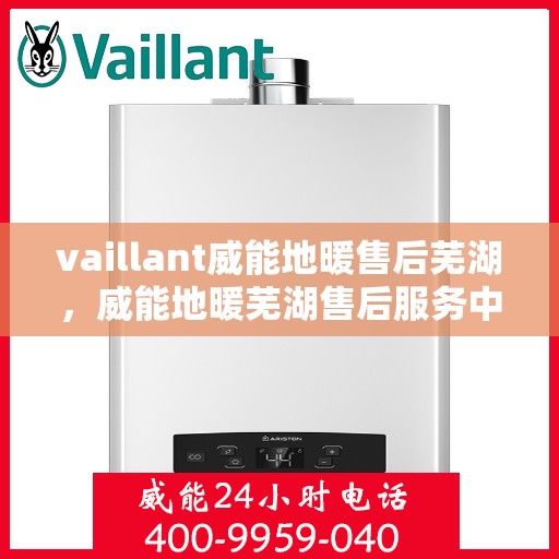 vaillant威能地暖售后芜湖，威能地暖芜湖售后服务中心，专业维修，温暖您的生活