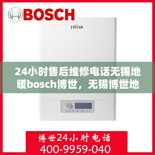 24小时售后维修电话无锡地暖bosch博世，无锡博世地暖全天候售后维修电话，专业保障温暖无忧