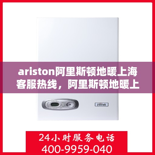 ariston阿里斯顿地暖上海客服热线，阿里斯顿地暖上海客服热线，专业支持与解决方案一站式服务