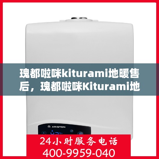 瑰都啦咪kiturami地暖售后，瑰都啦咪Kiturami地暖售后服务详解
