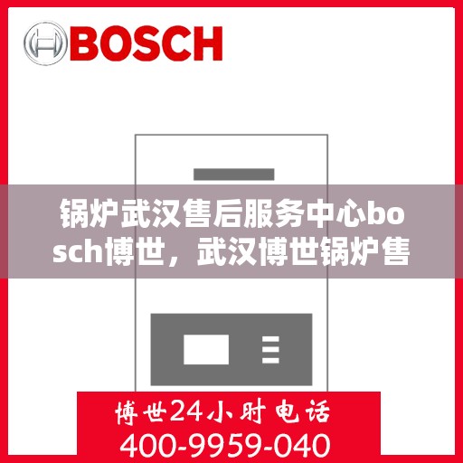 锅炉武汉售后服务中心bosch博世，武汉博世锅炉售后服务中心，专业维修与服务的信赖之选