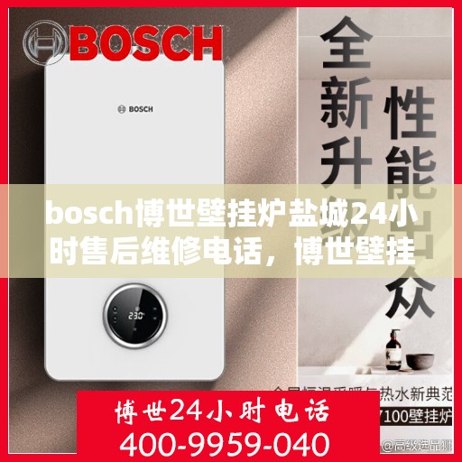 bosch博世壁挂炉盐城24小时售后维修电话，博世壁挂炉盐城售后维修热线全天候为您服务