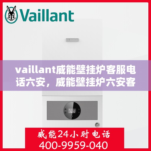 vaillant威能壁挂炉客服电话六安，威能壁挂炉六安客服热线及售后支持指南