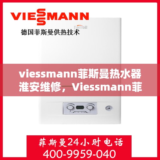 viessmann菲斯曼热水器淮安维修，Viessmann菲斯曼热水器淮安专业维修服务