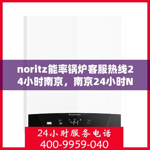 noritz能率锅炉客服热线24小时南京，南京24小时Noritz能率锅炉客服热线，随时解答您的疑问
