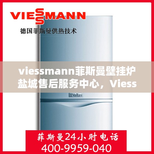 viessmann菲斯曼壁挂炉盐城售后服务中心，Viessmann菲斯曼壁挂炉盐城售后服务中心，专业维修，贴心服务