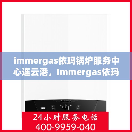 immergas依玛锅炉服务中心连云港，Immergas依玛锅炉连云港服务中心，专业维修与保养一站式解决方案