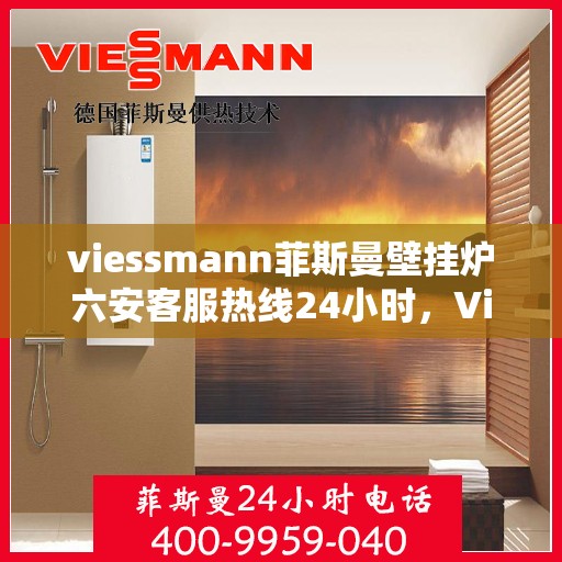 viessmann菲斯曼壁挂炉六安客服热线24小时，Viessmann菲斯曼壁挂炉六安全天候客服热线，温暖守护您的生活